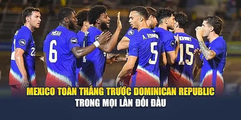 Mexico toàn thắng trước Dominican Republic trong mọi lần đối đầu