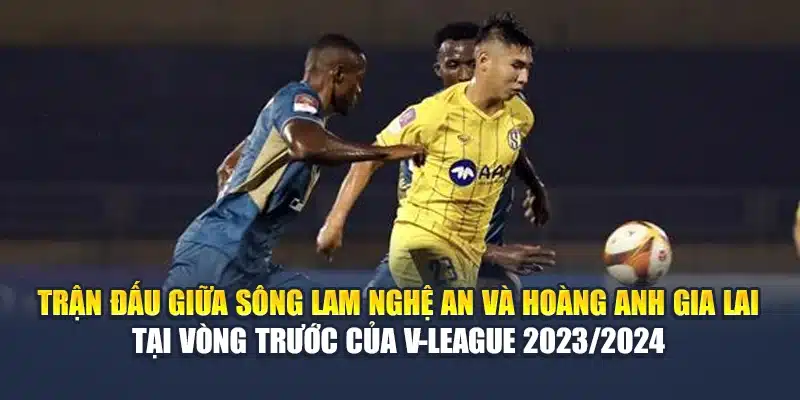 Trận đấu giữa Sông Lam Nghệ An và Hoàng Anh Gia Lai tại vòng trước của V-League 2023/2024